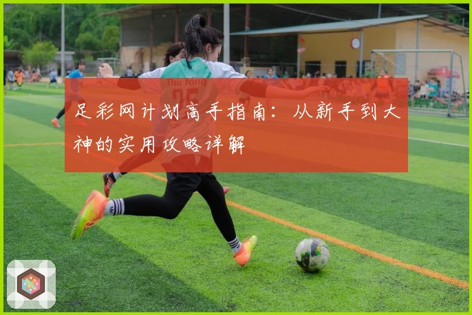 足彩网计划高手指南:从新手到大神的实用攻略详解