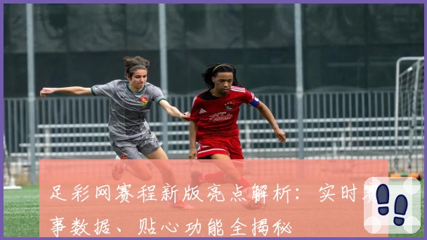 足彩网赛程新版亮点解析:实时赛事数据、贴心功能全揭秘