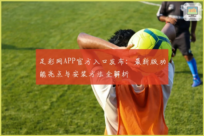 足彩网APP官方入口发布：最新版功能亮点与安装方法全解析