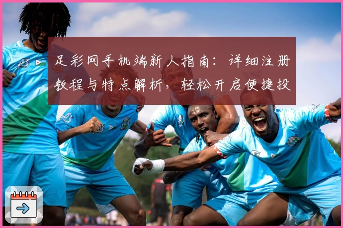 足彩网手机端新人指南:详细注册教程与特点解析,轻松开启便捷投注体验