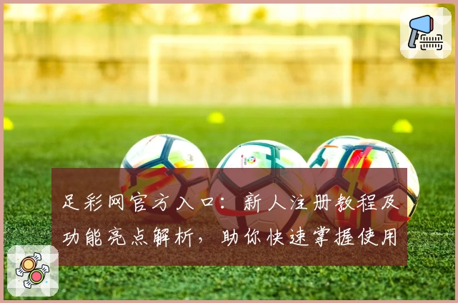 足彩网官方入口：新人注册教程及功能亮点解析，助你快速掌握使用技巧