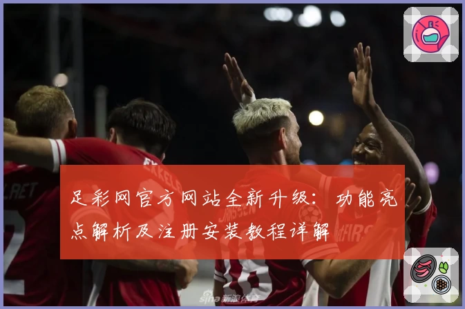 足彩网官方网站全新升级：功能亮点解析及注册安装教程详解