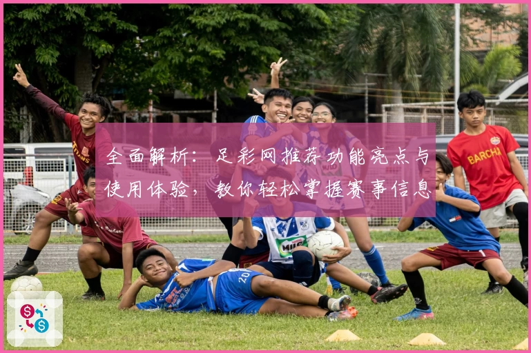 全面解析:足彩网推荐功能亮点与使用体验,教你轻松掌握赛事信息