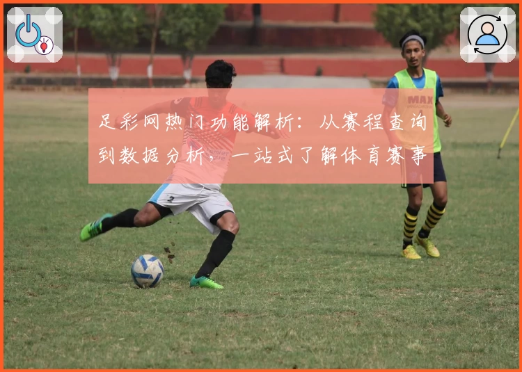足彩网热门功能解析：从赛程查询到数据分析，一站式了解体育赛事新体验