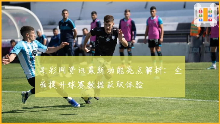 足彩网资讯最新功能亮点解析：全面提升球赛数据获取体验