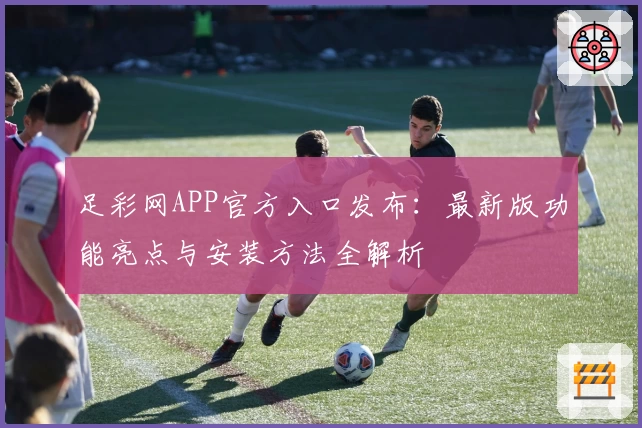 足彩网APP官方入口发布：最新版功能亮点与安装方法全解析