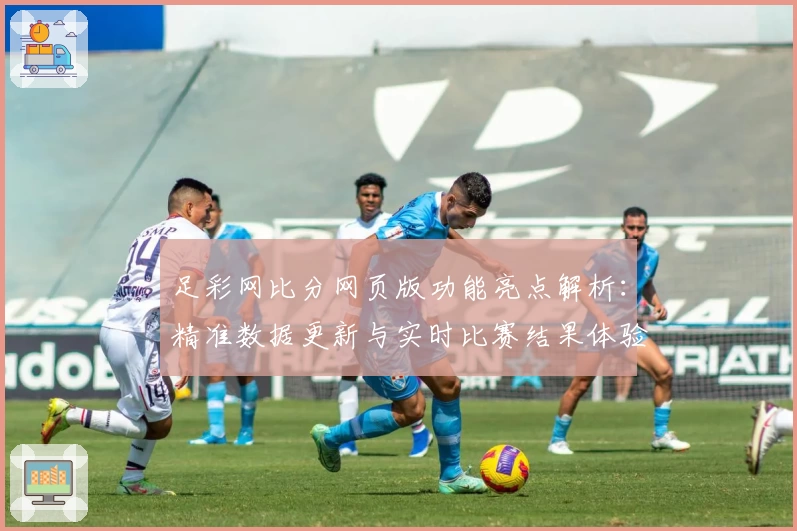 足彩网比分网页版功能亮点解析：精准数据更新与实时比赛结果体验