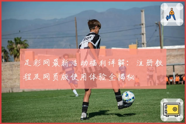 足彩网最新活动福利详解:注册教程及网页版使用体验全揭秘