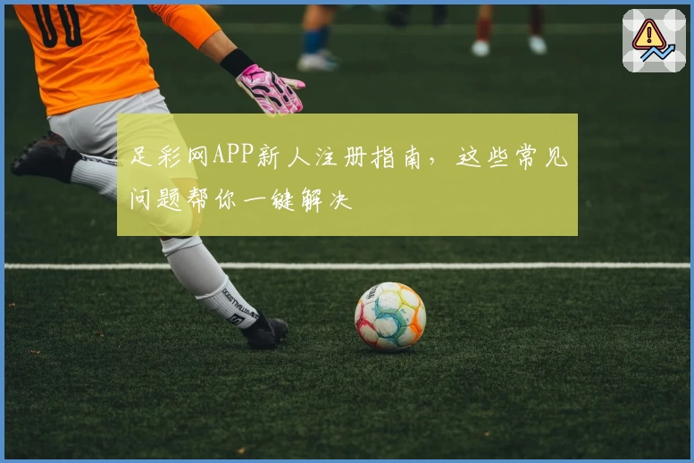 足彩网APP新人注册指南，这些常见问题帮你一键解决