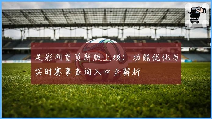 足彩网首页新版上线:功能优化与实时赛事查询入口全解析