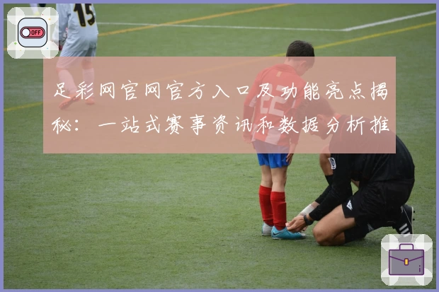 足彩网官网官方入口及功能亮点揭秘:一站式赛事资讯和数据分析推荐