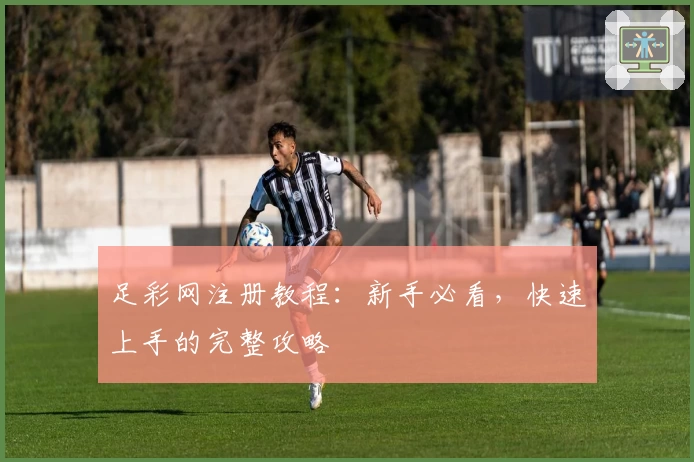 足彩网注册教程：新手必看，快速上手的完整攻略