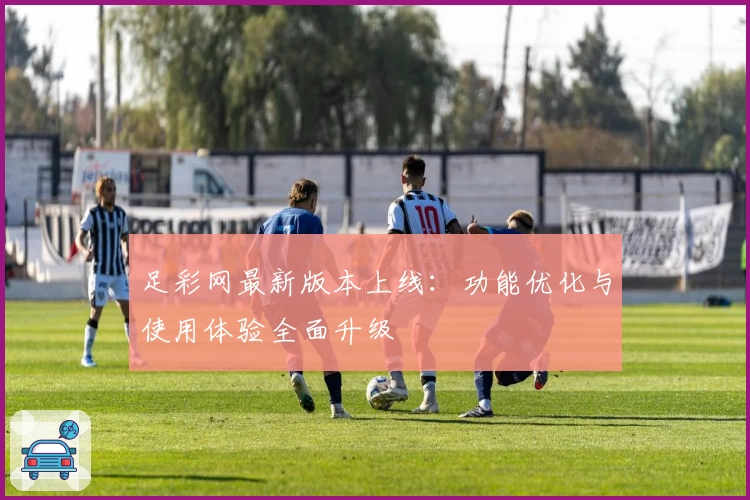 足彩网最新版本上线：功能优化与使用体验全面升级