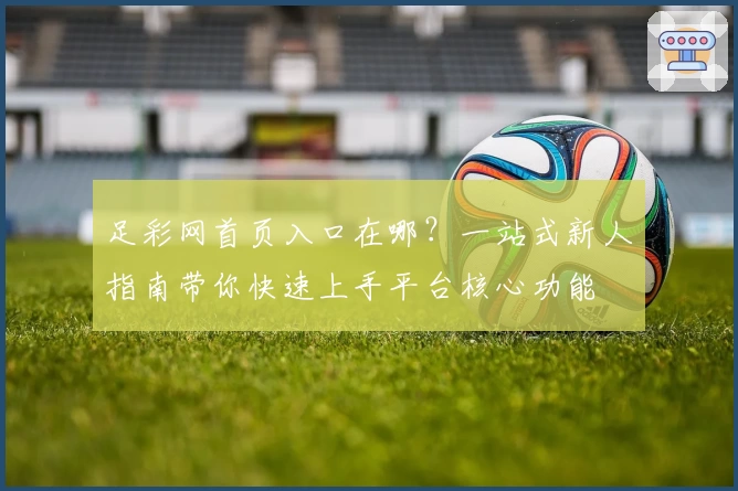 足彩网首页入口在哪？一站式新人指南带你快速上手平台核心功能