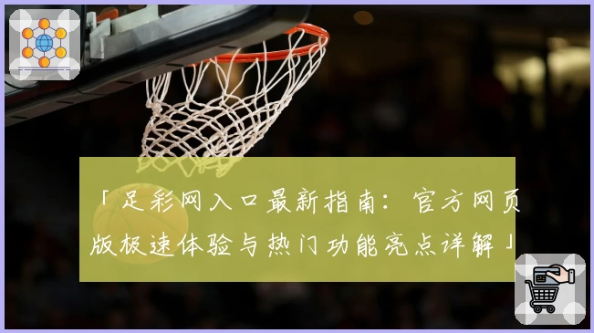 「足彩网入口最新指南:官方网页版极速体验与热门功能亮点详解」