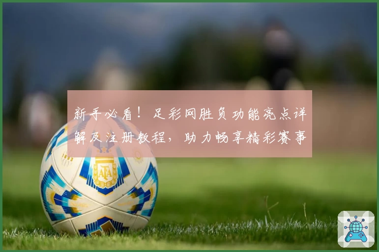 新手必看!足彩网胜负功能亮点详解及注册教程,助力畅享精彩赛事分析