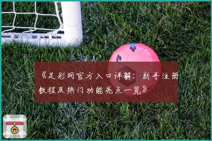 《足彩网官方入口详解：新手注册教程及热门功能亮点一览》