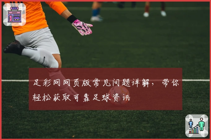 足彩网网页版常见问题详解，带你轻松获取可靠足球资讯